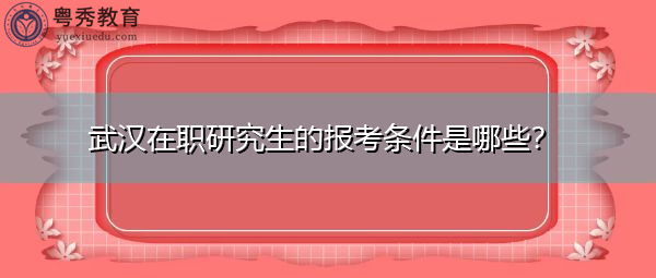 武汉在职研究生的报考条件是哪些? 武汉在职研究生的报考条件是哪些?