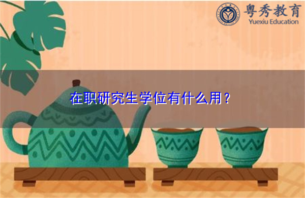 在职研究生学位有什么用? 在职研究生学位有什么用?