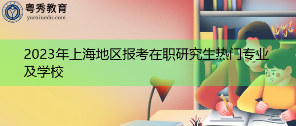 2023年上海地区报考在职研究生热门专业及学校
