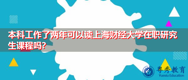 本科工作了两年可以读上海财经大学在职研究生课程吗? 本科工作了两年可以读上海财经大学在职研究生课程吗?