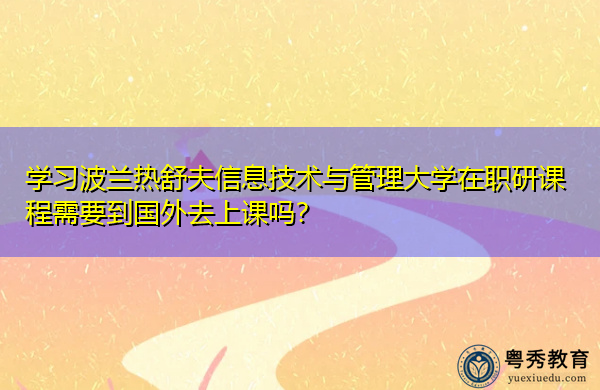 学习波兰热舒夫信息技术与管理大学在职研课程需要到国外去上课吗? 学习波兰热舒夫信息技术与管理大学在职研课程需要到国外去上课吗?