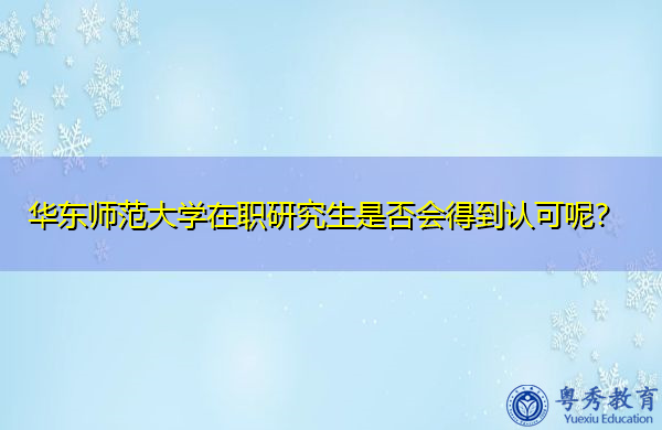 华东师范大学在职研究生是否会得到认可呢? 华东师范大学在职研究生是否会得到认可呢?