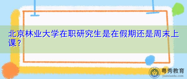 北京林业大学在职研究生是在假期还是周末上课？