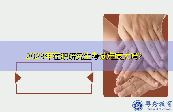 2023年在职研究生考试难度大吗? 2023年在职研究生考试难度大吗?