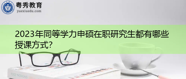 2023年同等学力申硕在职研究生都有哪些授课方式? 2023年同等学力申硕在职研究生都有哪些授课方式?
