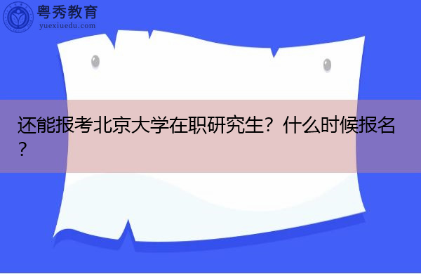 还能报考北京大学在职研究生?什么时候报名? 还能报考北京大学在职研究生?什么时候报名?