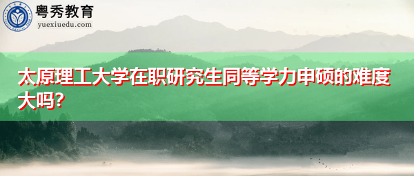 太原理工大学在职研究生同等学力申硕的难度大吗？