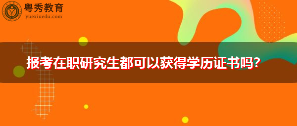 报考在职研究生都可以获得学历证书吗? 报考在职研究生都可以获得学历证书吗?