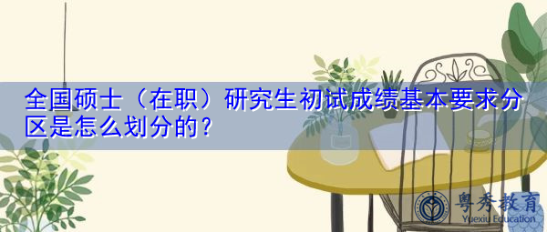 全国硕士(在职)研究生初试成绩基本要求分区是怎么划分的? 全国硕士(在职)研究生初试成绩基本要求分区是怎么划分的?