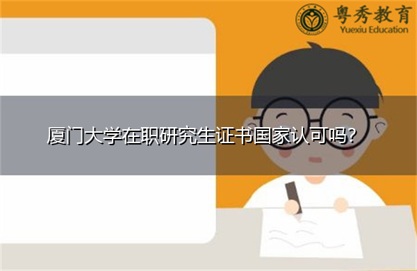 厦门大学在职研究生证书国家认可吗? 厦门大学在职研究生证书国家认可吗?