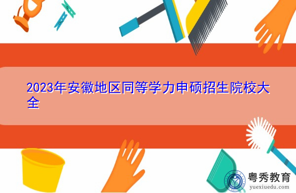 2023年安徽地区同等学力申硕招生院校大全 2023年安徽地区同等学力申硕招生院校大全