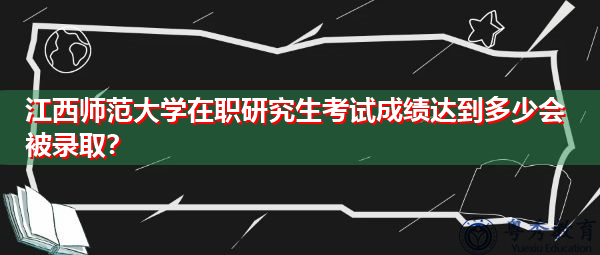 江西师范大学在职研究生考试成绩达到多少会被录取? 江西师范大学在职研究生考试成绩达到多少会被录取?