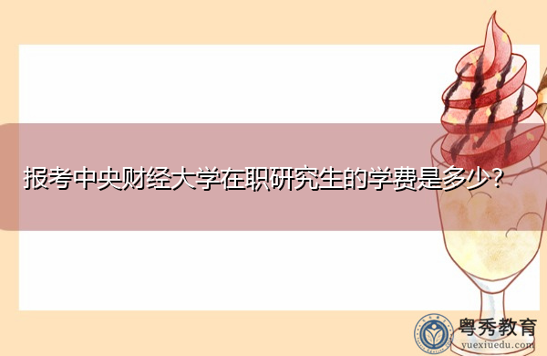 报考中央财经大学在职研究生的学费是多少? 报考中央财经大学在职研究生的学费是多少?