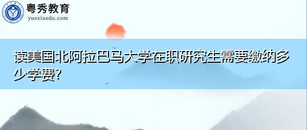 读美国北阿拉巴马大学在职研究生需要缴纳多少学费? 读美国北阿拉巴马大学在职研究生需要缴纳多少学费?