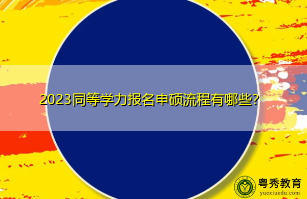 2023同等学力报名申硕流程有哪些？