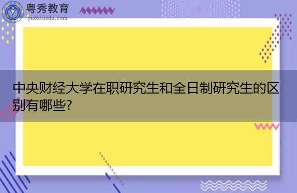 中央财经大学在职研究生和全日制研究生的区别有哪些? 中央财经大学在职研究生和全日制研究生的区别有哪些?