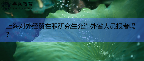 上海对外经贸在职研究生允许外省人员报考吗? 上海对外经贸在职研究生允许外省人员报考吗?