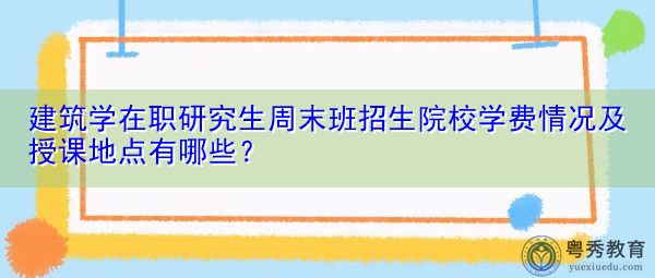 建筑学在职研究生周末班招生院校学费情况及授课地点有哪些？