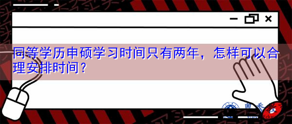 同等学历申硕学习时间只有两年,怎样可以合理安排时间? 同等学历申硕学习时间只有两年,怎样可以合理安排时间?