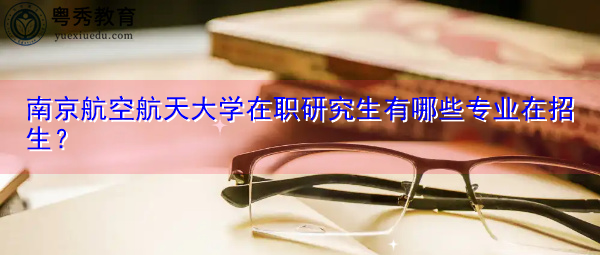 南京航空航天大学在职研究生有哪些专业在招生？