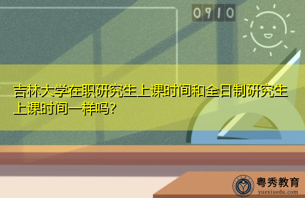 吉林大学在职研究生上课时间和全日制研究生上课时间一样吗? 吉林大学在职研究生上课时间和全日制研究生上课时间一样吗?