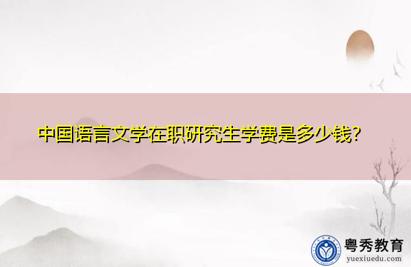 中国语言文学在职研究生学费是多少钱? 中国语言文学在职研究生学费是多少钱?