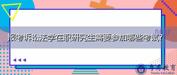 报考诉讼法学在职研究生需要参加哪些考试? 报考诉讼法学在职研究生需要参加哪些考试?