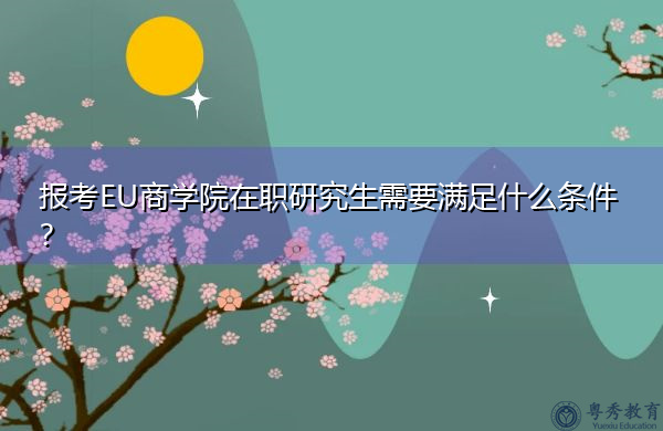 报考EU商学院在职研究生需要满足什么条件? 报考EU商学院在职研究生需要满足什么条件?