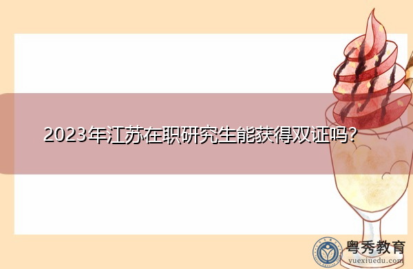 2023年江苏在职研究生能获得双证吗? 2023年江苏在职研究生能获得双证吗?