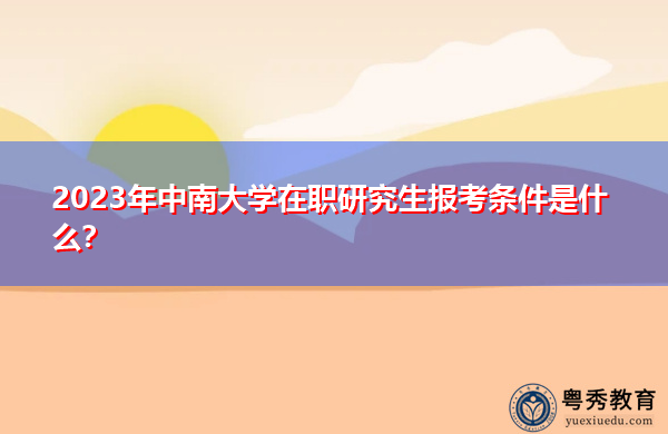 2023年中南大学在职研究生报考条件是什么？