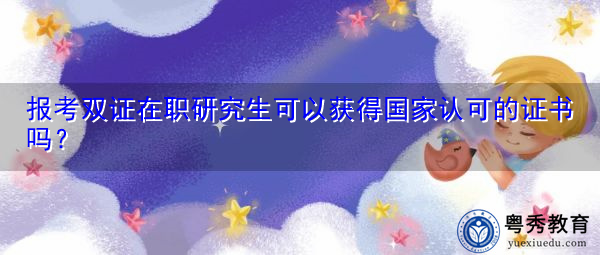 报考双证在职研究生可以获得国家认可的证书吗? 报考双证在职研究生可以获得国家认可的证书吗?