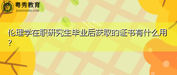 伦理学在职研究生毕业后获取的证书有什么用？