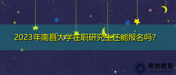 2023年南昌大学在职研究生还能报名吗? 2023年南昌大学在职研究生还能报名吗?
