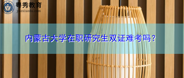 内蒙古大学在职研究生双证难考吗? 内蒙古大学在职研究生双证难考吗?