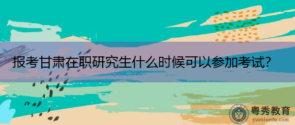 报考甘肃在职研究生什么时候可以参加考试？