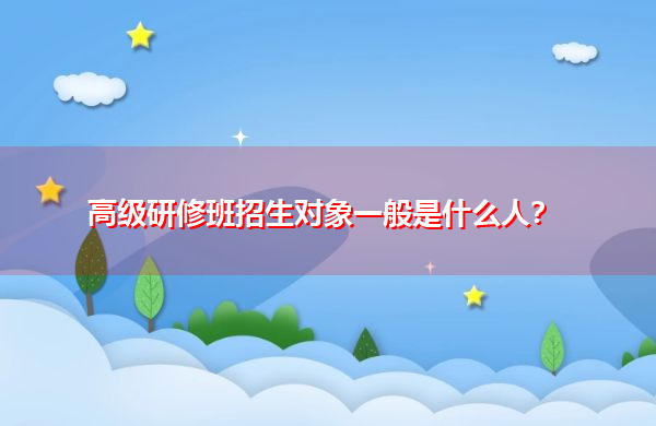高级研修班招生对象一般是什么人？