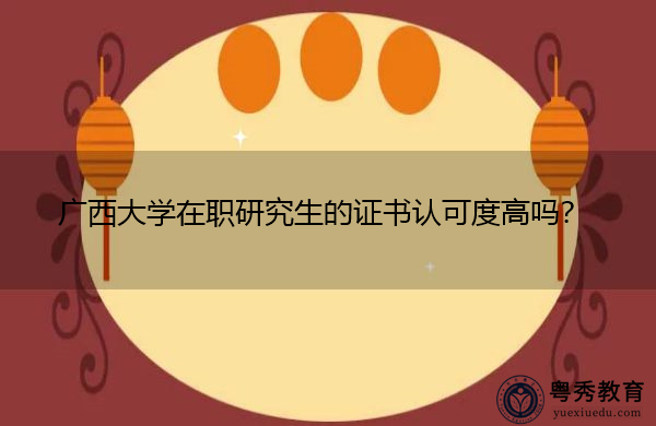 广西大学在职研究生的证书认可度高吗? 广西大学在职研究生的证书认可度高吗?