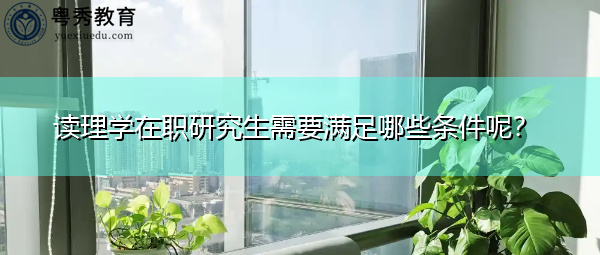 读理学在职研究生需要满足哪些条件呢？