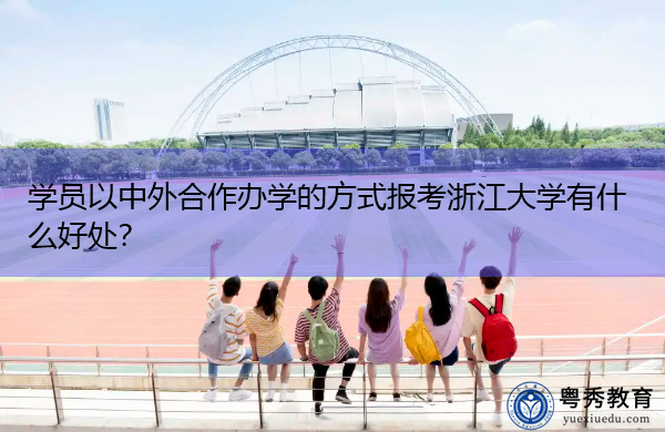 学员以中外合作办学的方式报考浙江大学有什么好处? 学员以中外合作办学的方式报考浙江大学有什么好处?