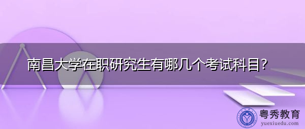 南昌大学在职研究生有哪几个考试科目？