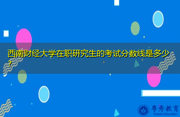 西南财经大学在职研究生的考试分数线是多少？