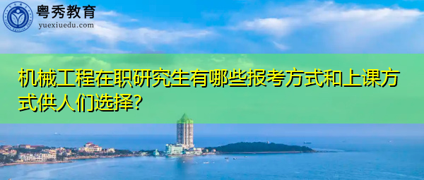 机械工程在职研究生有哪些报考方式和上课方式供人们选择？