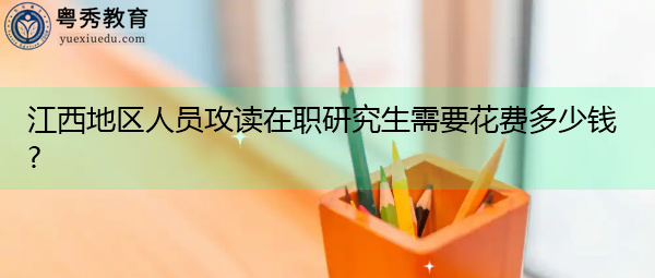 江西地区人员攻读在职研究生需要花费多少钱? 江西地区人员攻读在职研究生需要花费多少钱?