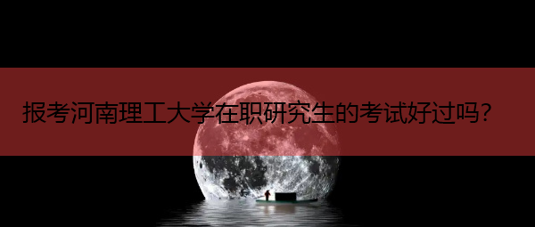报考河南理工大学在职研究生的考试好过吗? 报考河南理工大学在职研究生的考试好过吗?