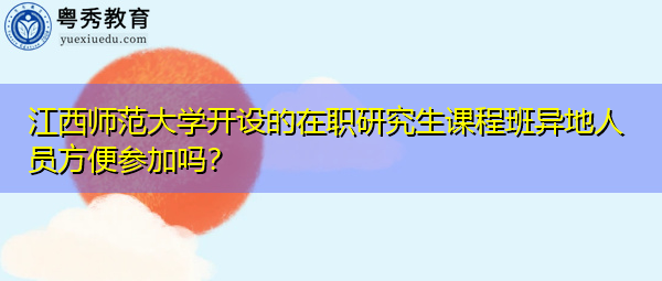江西师范大学开设的在职研究生课程班异地人员方便参加吗? 江西师范大学开设的在职研究生课程班异地人员方便参加吗?
