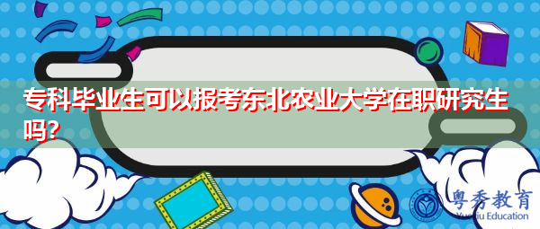 专科毕业生可以报考东北农业大学在职研究生吗? 专科毕业生可以报考东北农业大学在职研究生吗?