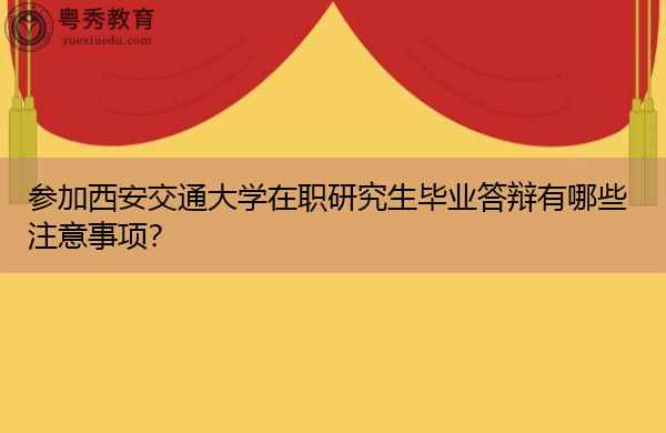参加西安交通大学在职研究生毕业答辩有哪些注意事项? 参加西安交通大学在职研究生毕业答辩有哪些注意事项?