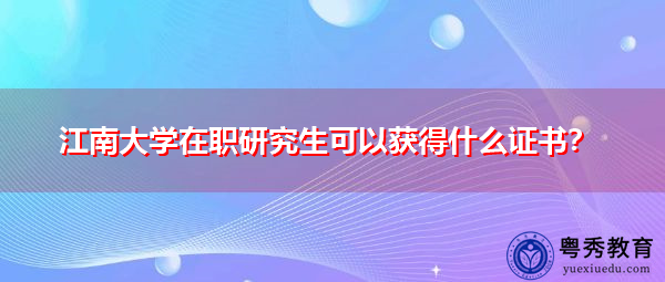 江南大学在职研究生可以获得什么证书? 江南大学在职研究生可以获得什么证书?