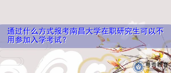通过什么方式报考南昌大学在职研究生可以不用参加入学考试? 通过什么方式报考南昌大学在职研究生可以不用参加入学考试?