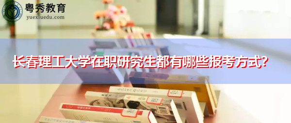 长春理工大学在职研究生都有哪些报考方式? 长春理工大学在职研究生都有哪些报考方式?